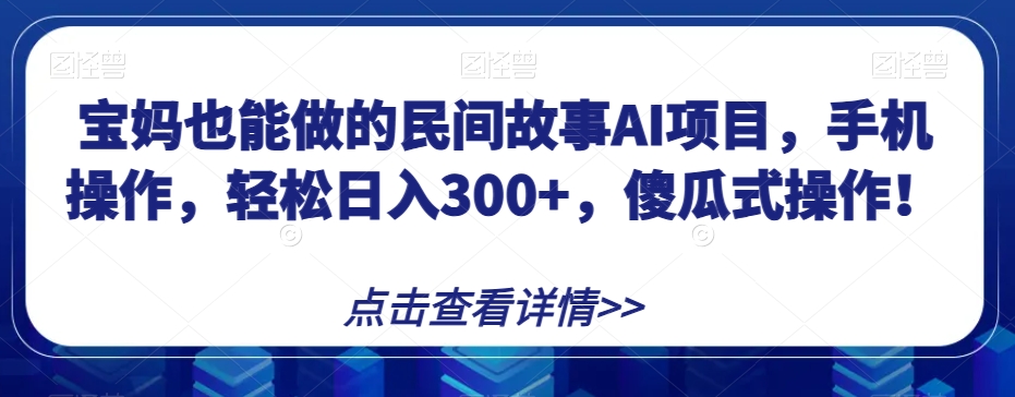 宝妈也能做的民间故事AI项目，手机操作，轻松日入300+，傻瓜式操作！【揭秘】-副业宝典