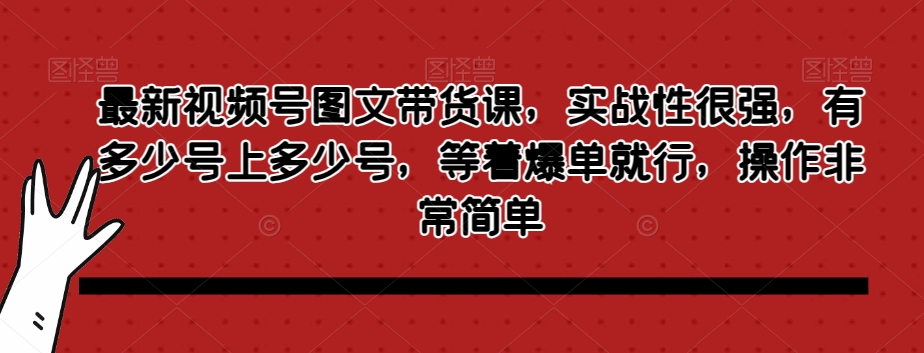 最新视频号图文带货课，实战性很强，有多少号上多少号，等着爆单就行，操作非常简单-副业宝典