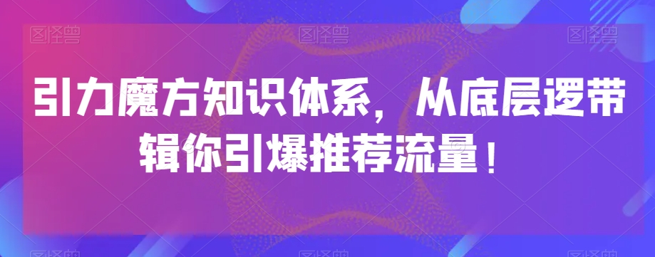 引力魔方知识体系，从底层逻‮带辑‬你引爆‮荐推‬流量！-副业宝典