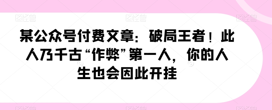 某公众号付费文章：破局王者！此人乃千古“作弊”第一人，你的人生也会因此开挂-副业宝典