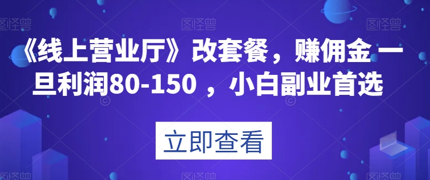 《线上营业厅》改套餐，赚佣金一旦利润80-150，小白副业首选【揭秘】-副业宝典