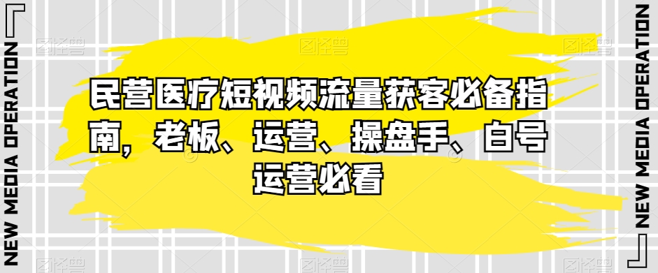 民营医疗短视频流量获客必备指南，老板、运营、操盘手、白号运营必看-副业宝典