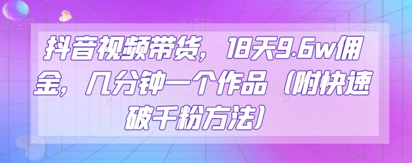 抖音视频带货，18天9.6w佣金，几分钟一个作品（附快速破千粉方法）【揭秘】-副业宝典