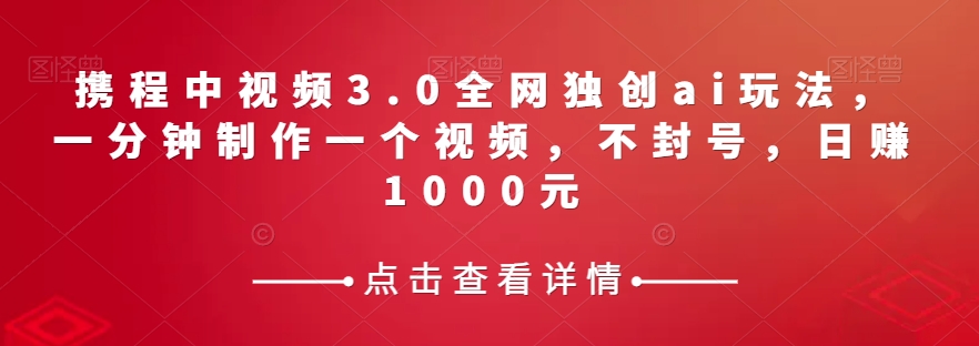 携程中视频3.0全网独创ai玩法，一分钟制作一个视频，不封号，日赚1000元【揭秘】-副业宝典