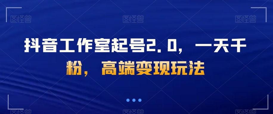 抖音工作室起号2.0，一天千粉，高端变现玩法【揭秘】-副业宝典