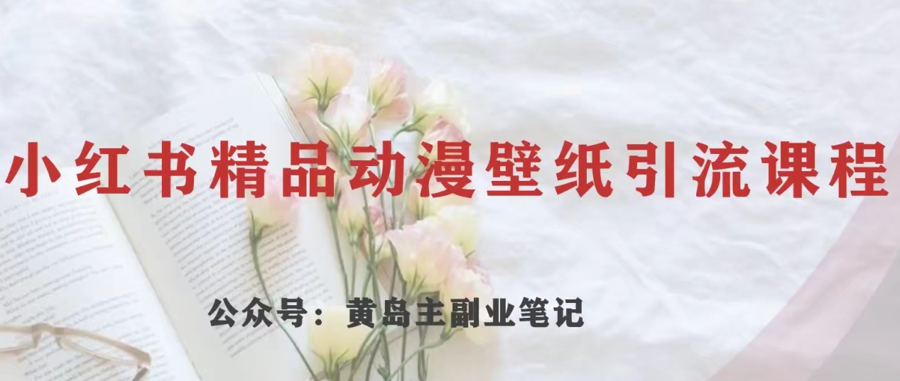 黄岛主·小红书精品动漫壁纸引流变现项目，一条龙变现玩法分享-副业宝典