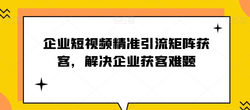 企业短视频精准引流矩阵获客，解决企业获客难题-副业宝典