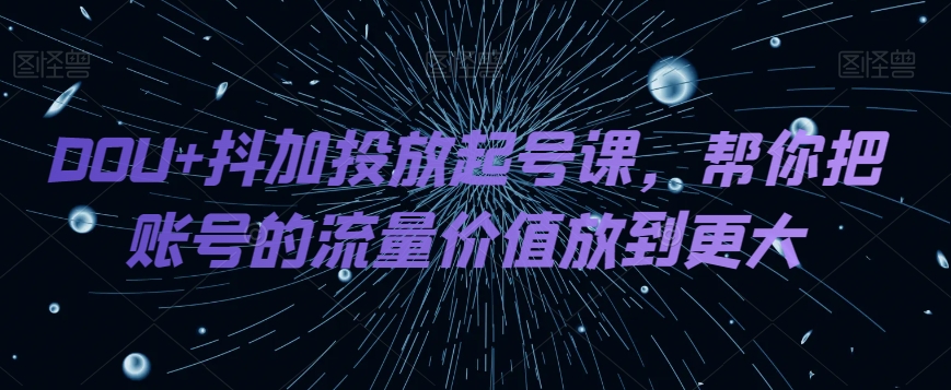 DOU+抖加投放起号课，帮你把账号的流量价值放到更大-副业宝典