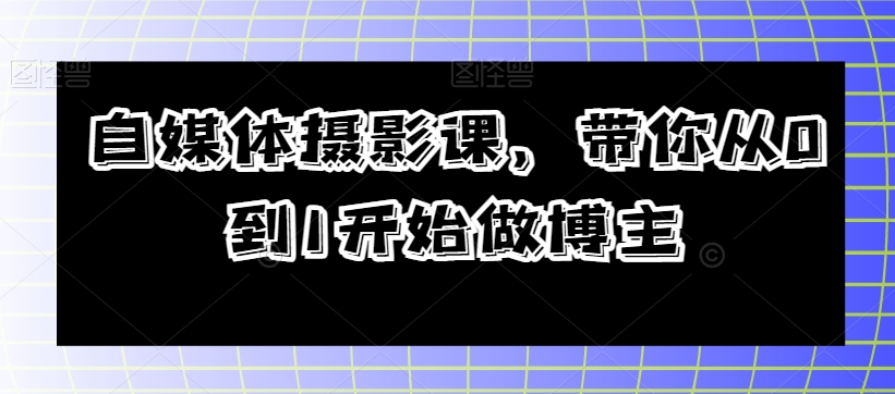 自媒体摄影课，带你从0到1开始做博主-副业宝典