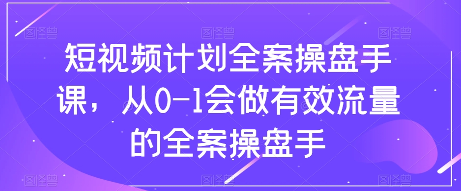 短视频计划全案操盘手课，从0-1会做有效流量的全案操盘手-副业宝典