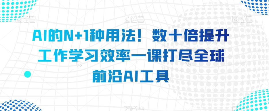 AI的N+1种用法！数十倍提升工作学习效率一课打尽全球前沿AI工具-副业宝典