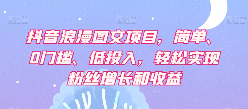 抖音浪漫图文项目，简单、0门槛、低投入，轻松实现粉丝增长和收益-副业宝典