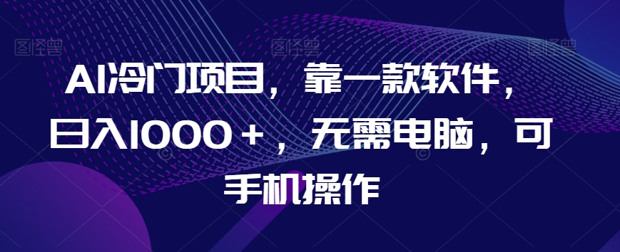 AI冷门项目，靠一款软件，日入1000＋，无需电脑，可手机操作【揭秘】-副业宝典