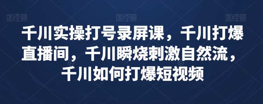 千川实操打号录屏课，千川打爆直播间，千川瞬烧刺激自然流，千川如何打爆短视频-副业宝典