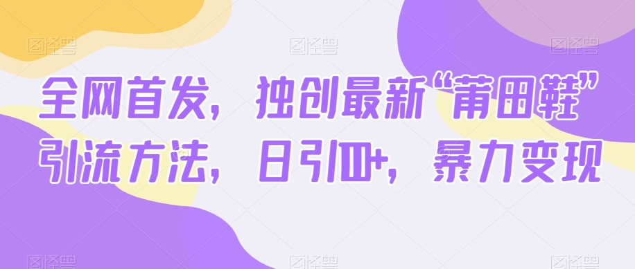 全网首发，独创最新“莆田鞋”引流方法，日引100+，暴力变现-副业宝典