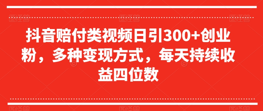 抖音赔付类视频日引300+创业粉，多种变现方式，每天持续收益四位数【揭秘】-副业宝典