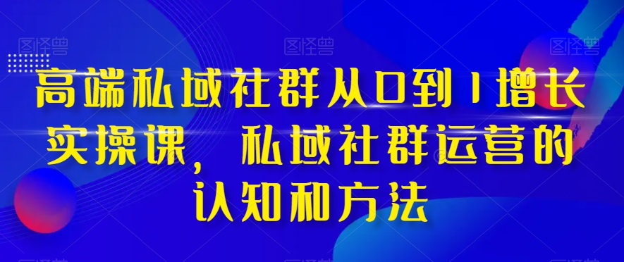 高端私域社群从0到1增长实操课，私域社群运营的认知和方法-副业宝典
