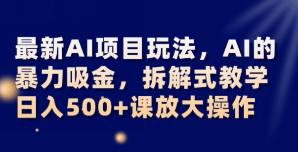 最新AI项目玩法，AI的暴力吸金，拆解式教学，日入500+可放大操作【揭秘】-副业宝典