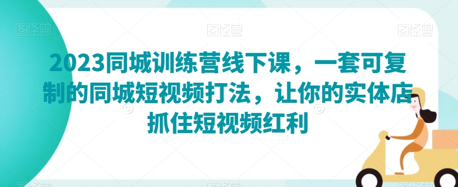 2023同城训练营线下课，一套可复制的同城短视频打法，让你的实体店抓住短视频红利-副业宝典