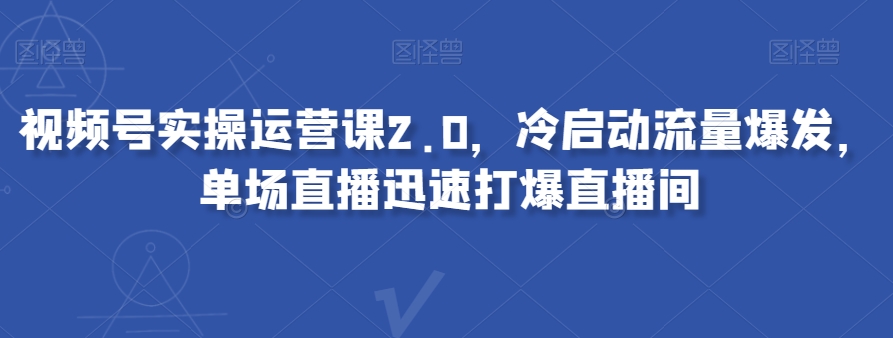 视频号实操运营课2.0，冷启动流量爆发，单场直播迅速打爆直播间-副业宝典