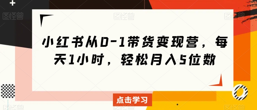 小红书从0-1带货变现营，每天1小时，轻松月入5位数-副业宝典