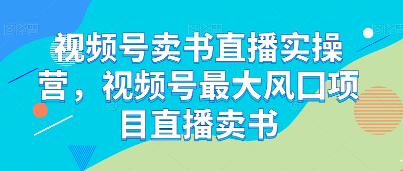 视频号卖书直播实操营，视频号最大风囗项目直播卖书-副业宝典