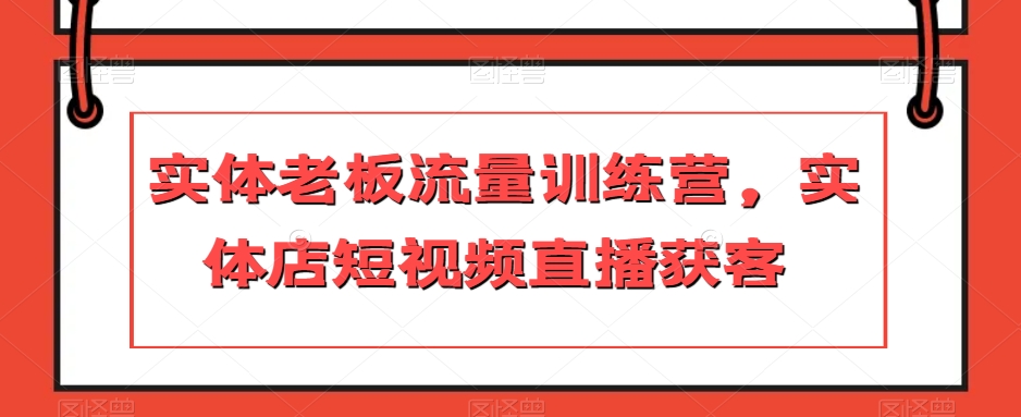 实体老板流量训练营，实体店短视频直播获客-副业宝典