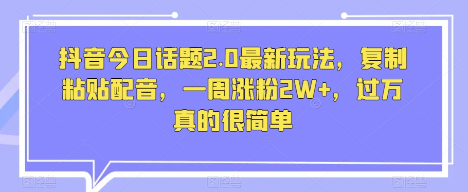 抖音今日话题2.0最新玩法，复制粘贴配音，一周涨粉2W+，过万真的很简单-副业宝典