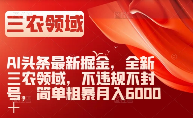 AI头条最新掘金，全新三农领域，不违规不封号，简单粗暴月入6000＋【揭秘】-副业宝典