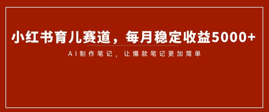 小红书育儿赛道，每月稳定收益5000+，AI制作笔记让爆款笔记更加简单【揭秘】-副业宝典