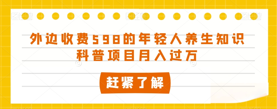 外边收费598的年轻人养生知识科普项目月入过万【揭秘】-副业宝典