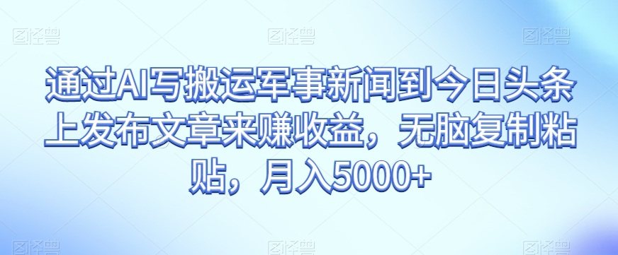通过AI写搬运军事新闻到今日头条上发布文章来赚收益，无脑复制粘贴，月入5000+【揭秘】-副业宝典