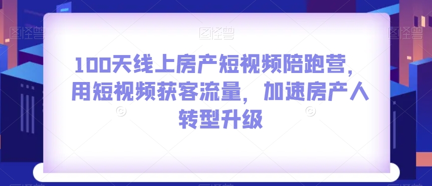 100天线上房产短视频陪跑营，用短视频获客流量，加速房产人转型升级-副业宝典