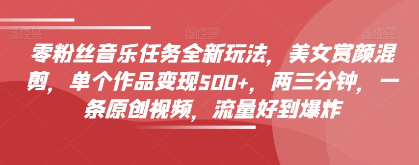 零粉丝音乐任务全新玩法，美女赏颜混剪，单个作品变现500+，两三分钟，一条原创视频，流量好到爆炸-副业宝典