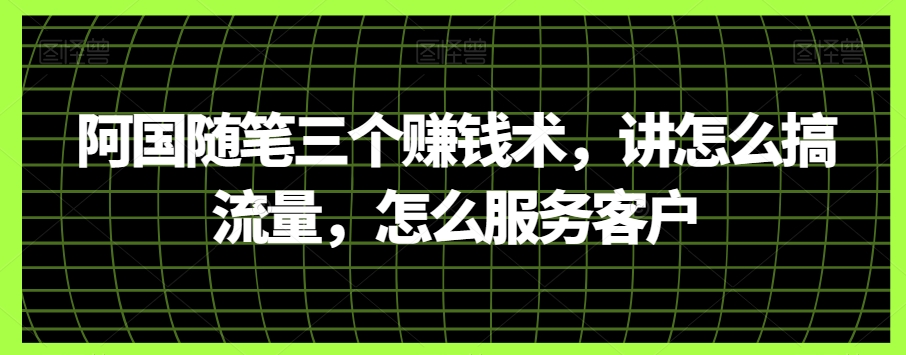 阿国随笔三个赚钱术，讲怎么搞流量，怎么服务客户-副业宝典