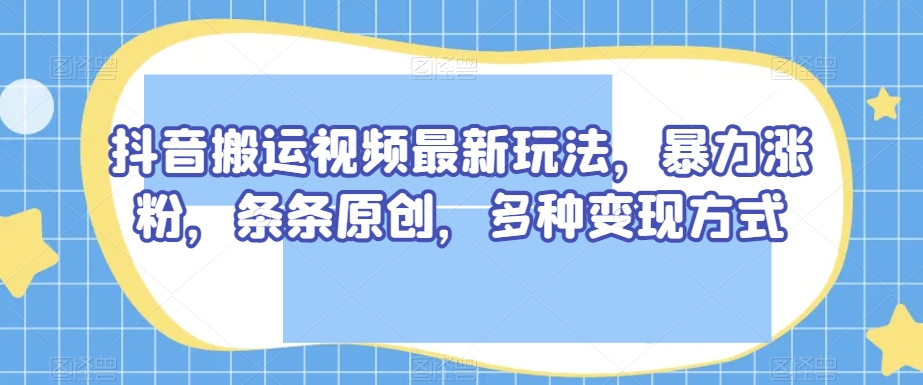抖音搬运视频最新玩法，暴力涨粉，条条原创，多种变现方式【揭秘】-副业宝典
