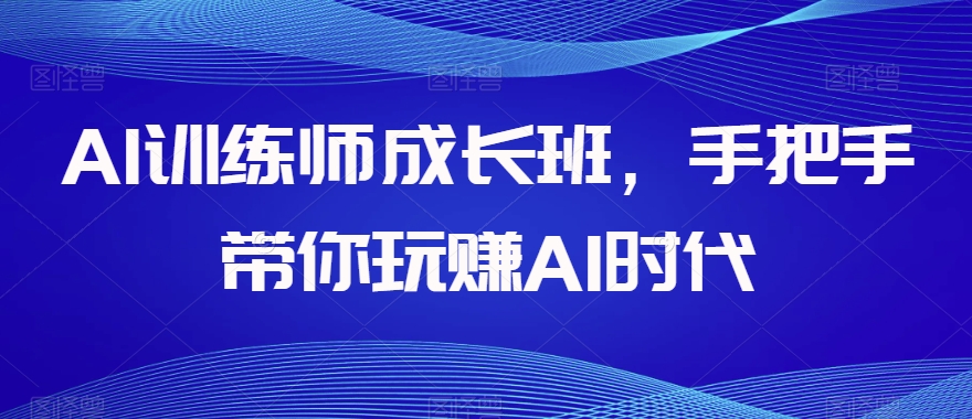 AI训练师成长班，手把手带你玩赚AI时代-副业宝典