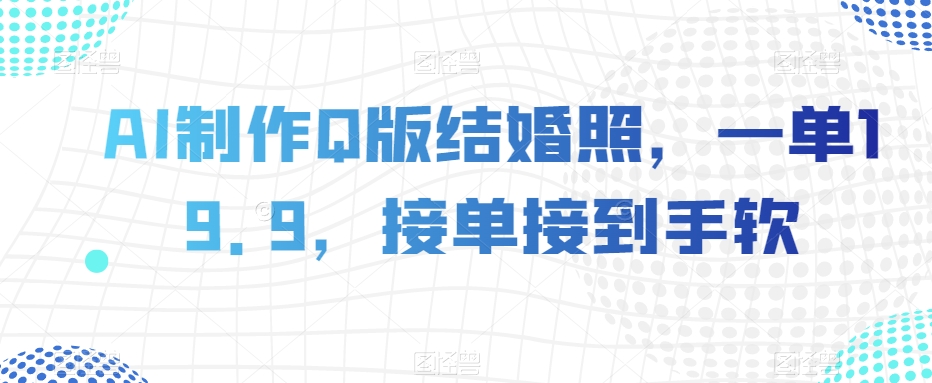 AI制作Q版结婚照，一单19.9，接单接到手软【揭秘】-副业宝典