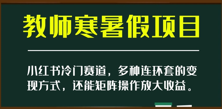 小红书冷门赛道，教师寒暑假项目，多种连环套的变现方式，还能矩阵操作放大收益【揭秘】-副业宝典