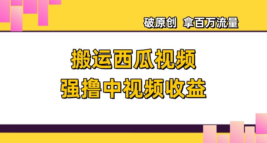 搬运西瓜视频强撸中视频收益，日赚600+破原创，拿百万流量【揭秘】-副业宝典