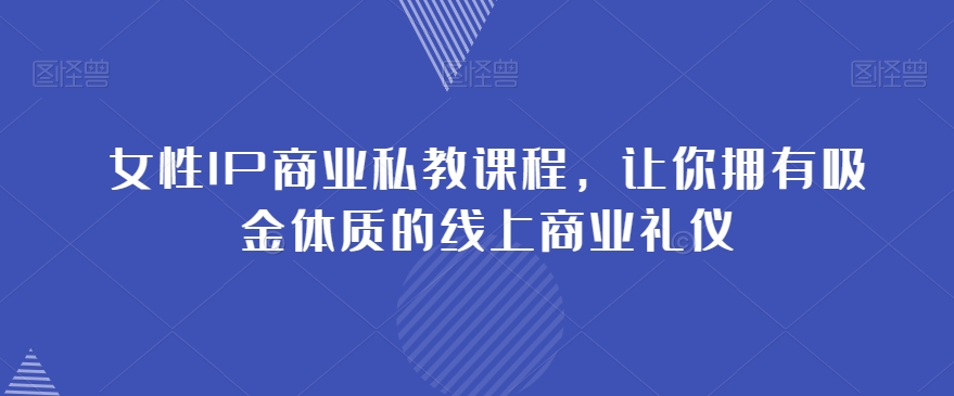 女性IP商业私教课程，让你拥有吸金体质的线上商业礼仪-副业宝典