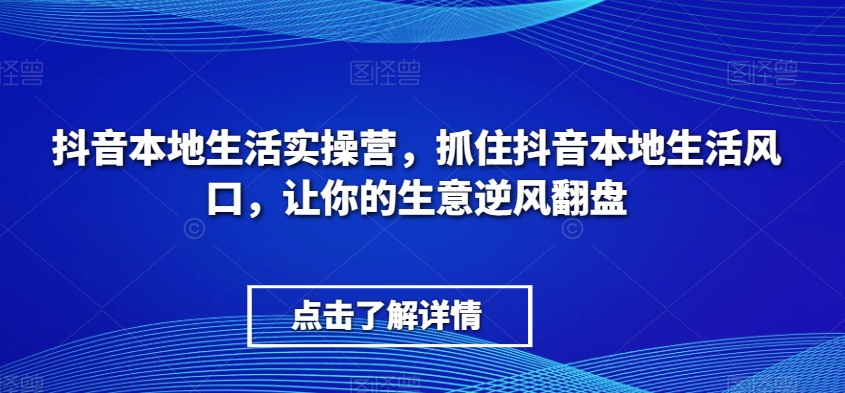 抖音本地生活实操营，​抓住抖音本地生活风口，让你的生意逆风翻盘-副业宝典