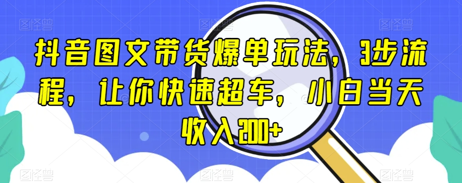 抖音图文带货爆单玩法，3步流程，让你快速超车，小白当天收入200+【揭秘】-副业宝典