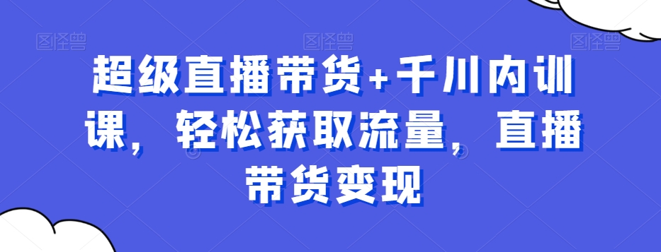 超级直播带货+千川内训课，轻松获取流量，直播带货变现-副业宝典