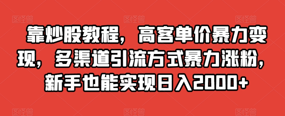 靠炒股教程，高客单价暴力变现，多渠道引流方式暴力涨粉，新手也能实现日入2000+【揭秘】-副业宝典