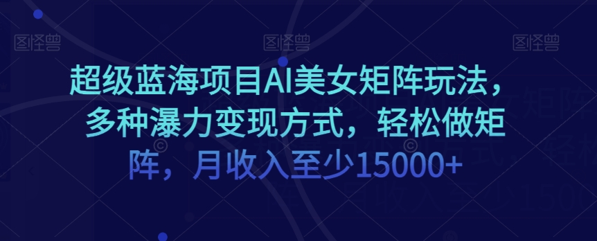 超级蓝海项目AI美女矩阵玩法，多种瀑力变现方式，轻松做矩阵，月收入至少15000+【揭秘】-副业宝典