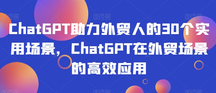 ChatGPT助力外贸人的30个实用场景，ChatGPT在外贸场景的高效应用-副业宝典