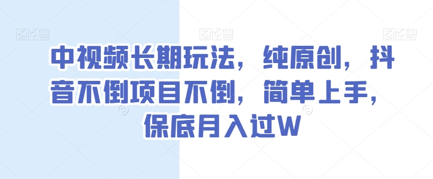 中视频长期玩法，纯原创，抖音不倒项目不倒，简单上手，保底月入过W【揭秘】-副业宝典