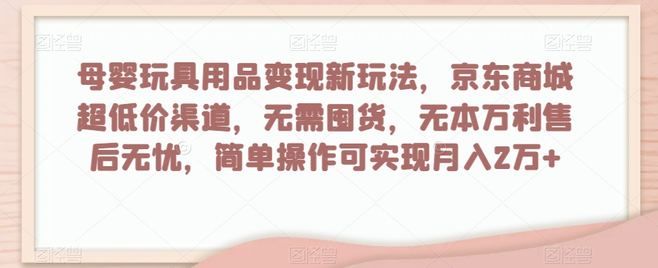 母婴玩具用品变现新玩法，京东商城超低价渠道，简单操作可实现月入2万+【揭秘】-副业宝典