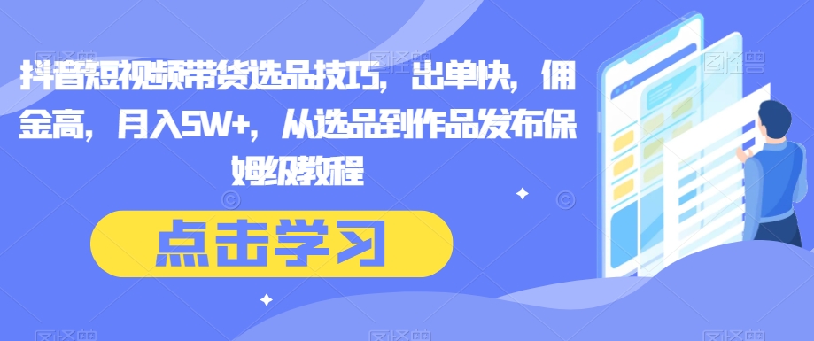 抖音短视频带货选品技巧，出单快，佣金高，月入5W+，从选品到作品发布保姆级教程-副业宝典